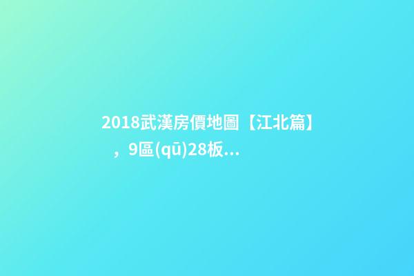 2018武漢房價地圖【江北篇】，9區(qū)28板塊1月最新房價